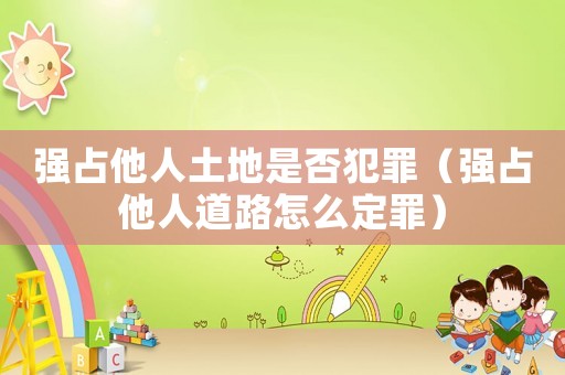 強(qiáng)占他人土地是否犯罪（強(qiáng)占他人道路怎么定罪）