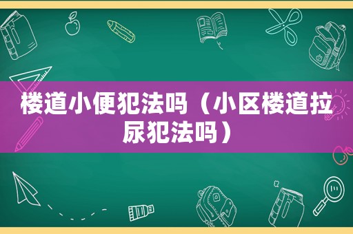 樓道小便犯法嗎（小區(qū)樓道拉尿犯法嗎）