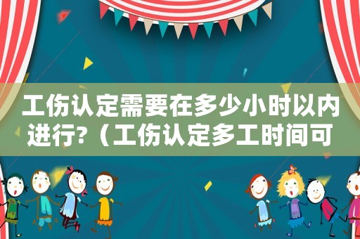 工傷認(rèn)定需要在多少小時(shí)以內(nèi)進(jìn)行?（工傷認(rèn)定多工時(shí)間可拿到錢）