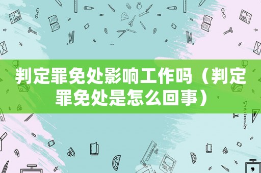 判定罪免處影響工作嗎（判定罪免處是怎么回事）
