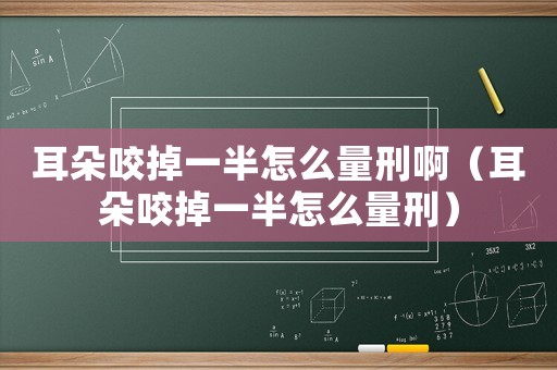 耳朵咬掉一半怎么量刑啊（耳朵咬掉一半怎么量刑）