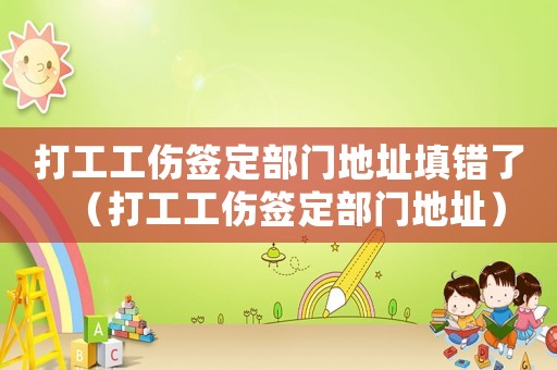 打工工傷簽定部門地址填錯(cuò)了（打工工傷簽定部門地址）