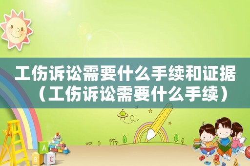 工傷訴訟需要什么手續(xù)和證據(jù)（工傷訴訟需要什么手續(xù)）