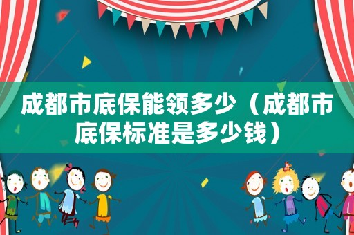 成都市底保能領(lǐng)多少（成都市底保標準是多少錢）