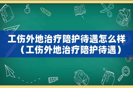 工傷外地治療陪護(hù)待遇怎么樣（工傷外地治療陪護(hù)待遇）
