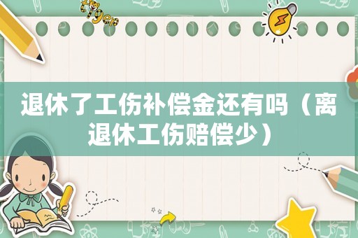 退休了工傷補(bǔ)償金還有嗎（離退休工傷賠償少）