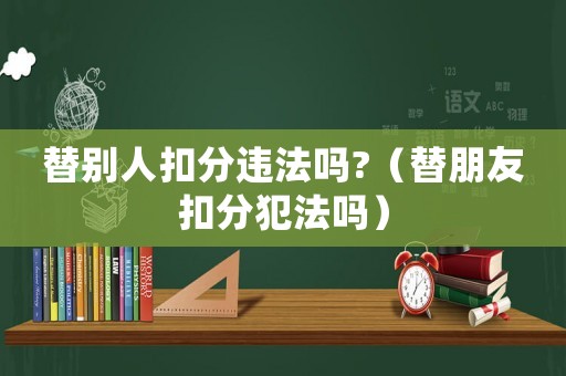 替別人扣分違法嗎?（替朋友扣分犯法嗎）