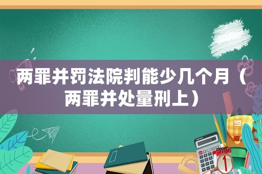兩罪并罰法院判能少幾個月（兩罪并處量刑上）