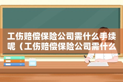 工傷賠償保險(xiǎn)公司需什么手續(xù)呢（工傷賠償保險(xiǎn)公司需什么手續(xù)）