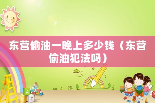 東營偷油一晚上多少錢（東營偷油犯法嗎）