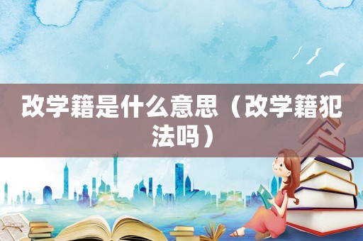 改學(xué)籍是什么意思（改學(xué)籍犯法嗎）
