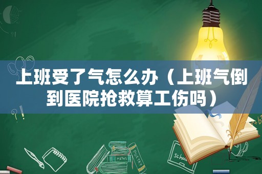上班受了氣怎么辦（上班氣倒到醫(yī)院搶救算工傷嗎）