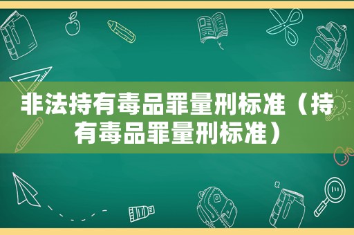 非法持有毒品罪量刑標(biāo)準（持有毒品罪量刑標(biāo)準）
