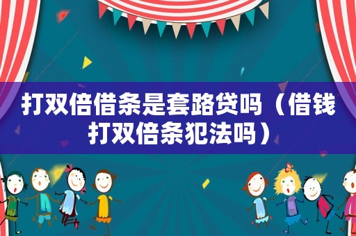 打雙倍借條是套路貸嗎（借錢(qián)打雙倍條犯法嗎）