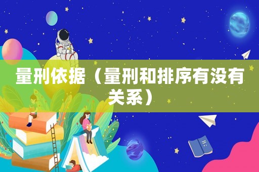 量刑依據(jù)（量刑和排序有沒(méi)有關(guān)系）