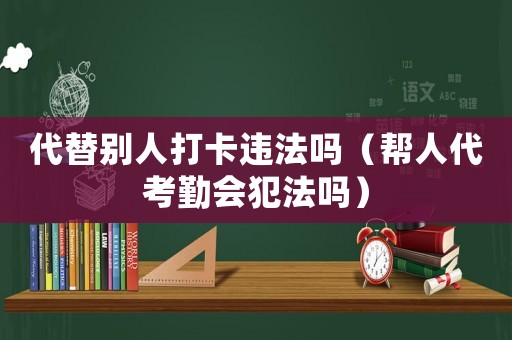 代替別人打卡違法嗎（幫人代考勤會(huì)犯法嗎）