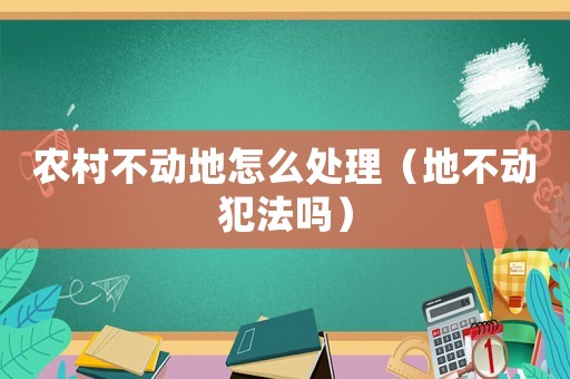 農(nóng)村不動(dòng)地怎么處理（地不動(dòng)犯法嗎）