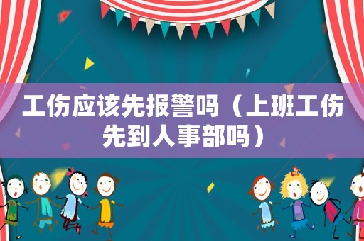 工傷應(yīng)該先報(bào)警嗎（上班工傷先到人事部嗎）