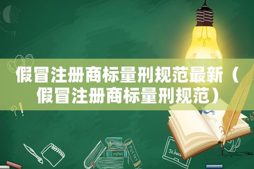 假冒注冊(cè)商標(biāo)量刑規(guī)范最新（假冒注冊(cè)商標(biāo)量刑規(guī)范）