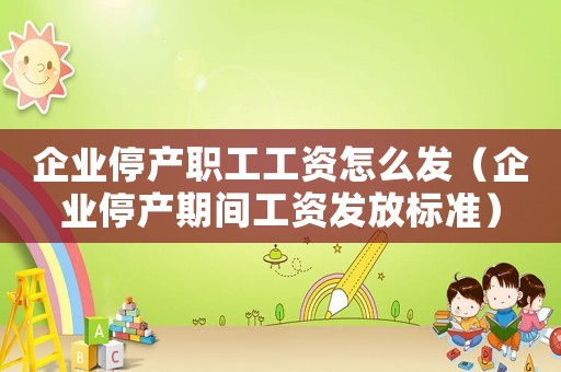 企業(yè)停產(chǎn)職工工資怎么發(fā)（企業(yè)停產(chǎn)期間工資發(fā)放標(biāo)準(zhǔn)）
