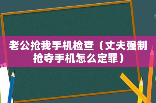 老公搶我手機(jī)檢查（丈夫強(qiáng)制搶奪手機(jī)怎么定罪）