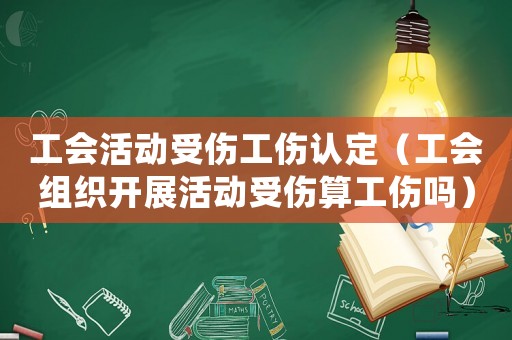 工會活動受傷工傷認(rèn)定（工會組織開展活動受傷算工傷嗎）