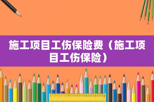 施工項(xiàng)目工傷保險(xiǎn)費(fèi)（施工項(xiàng)目工傷保險(xiǎn)）
