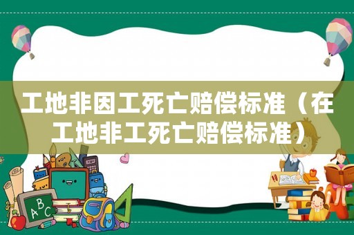 工地非因工死亡賠償標(biāo)準(zhǔn)（在工地非工死亡賠償標(biāo)準(zhǔn)）