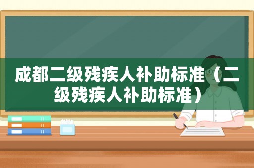 成都二級(jí)殘疾人補(bǔ)助標(biāo)準(zhǔn)（二級(jí)殘疾人補(bǔ)助標(biāo)準(zhǔn)）