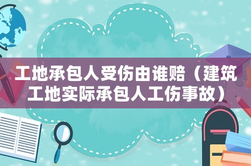 工地承包人受傷由誰賠（建筑工地實(shí)際承包人工傷事故）