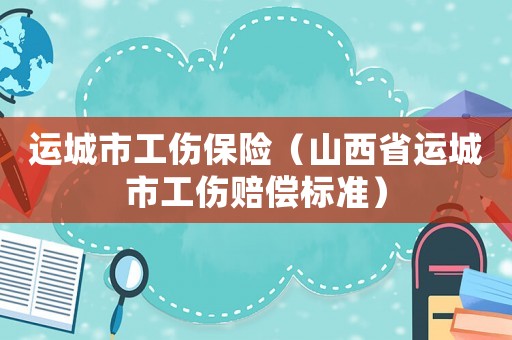運(yùn)城市工傷保險(xiǎn)（山西省運(yùn)城市工傷賠償標(biāo)準(zhǔn)）
