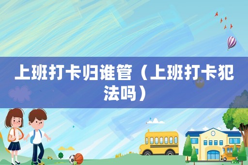 上班打卡歸誰(shuí)管（上班打卡犯法嗎）