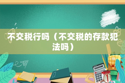 不交稅行嗎（不交稅的存款犯法嗎）