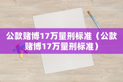公款賭博17萬量刑標(biāo)準(zhǔn)（公款賭博17萬量刑標(biāo)準(zhǔn)）