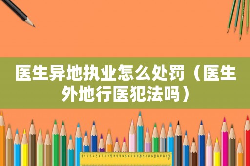 醫(yī)生異地執(zhí)業(yè)怎么處罰（醫(yī)生外地行醫(yī)犯法嗎）
