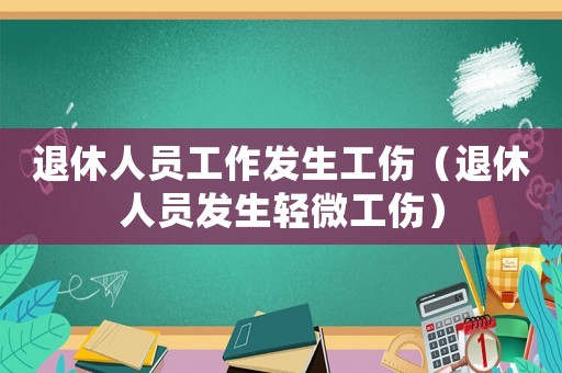 退休人員工作發(fā)生工傷（退休人員發(fā)生輕微工傷）