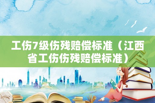 工傷7級(jí)傷殘賠償標(biāo)準(zhǔn)（江西省工傷傷殘賠償標(biāo)準(zhǔn)）
