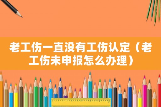 老工傷一直沒有工傷認(rèn)定（老工傷未申報怎么辦理）
