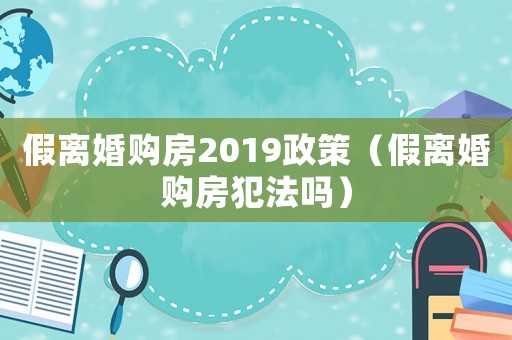 假離婚購(gòu)房2019政策（假離婚購(gòu)房犯法嗎）