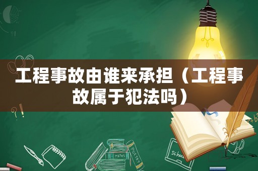 工程事故由誰(shuí)來承擔(dān)（工程事故屬于犯法嗎）