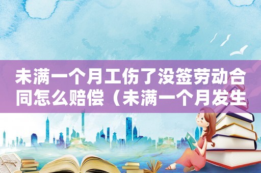 未滿一個(gè)月工傷了沒簽勞動(dòng)合同怎么賠償（未滿一個(gè)月發(fā)生工傷）