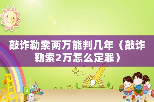 敲詐勒索兩萬(wàn)能判幾年（敲詐勒索2萬(wàn)怎么定罪）