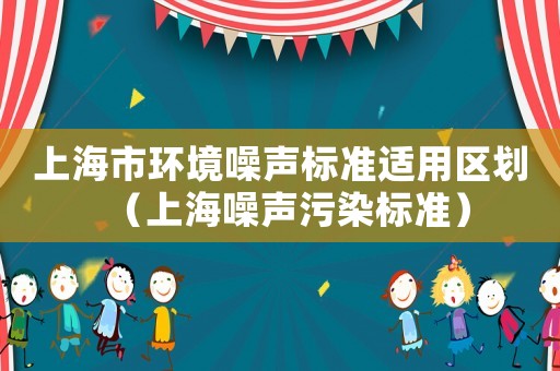 上海市環(huán)境噪聲標(biāo)準(zhǔn)適用區(qū)劃（上海噪聲污染標(biāo)準(zhǔn)）