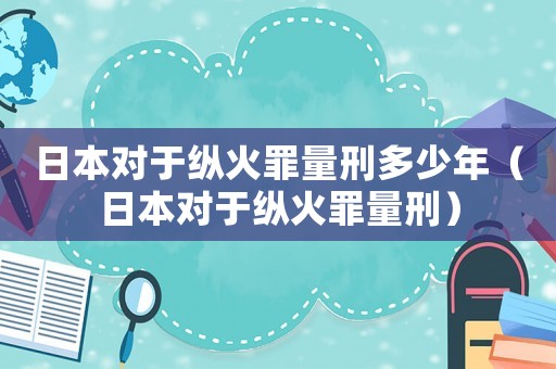 日本對于縱火罪量刑多少年（日本對于縱火罪量刑）