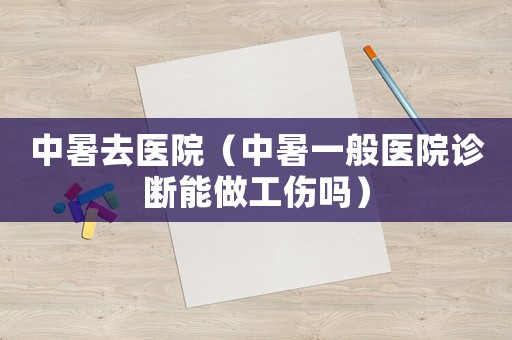中暑去醫(yī)院（中暑一般醫(yī)院診斷能做工傷嗎）
