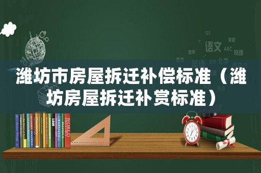 濰坊市房屋拆遷補(bǔ)償標(biāo)準(zhǔn)（濰坊房屋拆遷補(bǔ)賞標(biāo)準(zhǔn)）