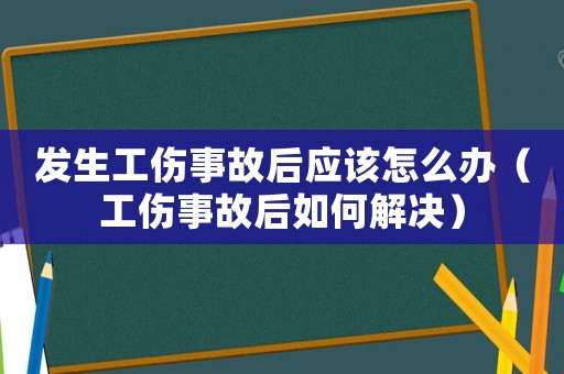 發(fā)生工傷事故后應(yīng)該怎么辦（工傷事故后如何解決）