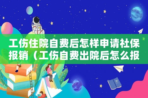 工傷住院自費后怎樣申請社保報銷（工傷自費出院后怎么報醫(yī)保）