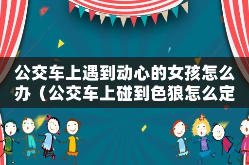 公交車上遇到動心的女孩怎么辦（公交車上碰到色狼怎么定罪）