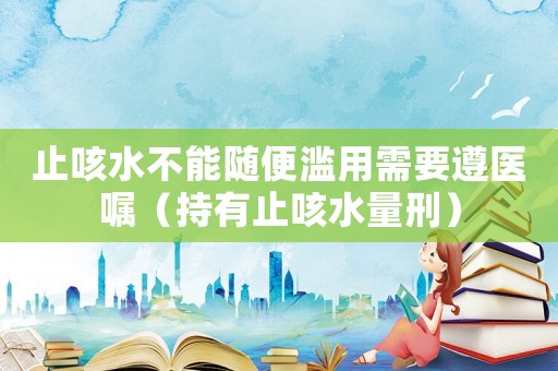 止咳水不能隨便濫用需要遵醫(yī)囑（持有止咳水量刑）